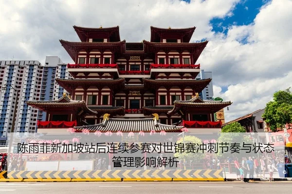 陈雨菲新加坡站后连续参赛对世锦赛冲刺节奏与状态管理影响解析
