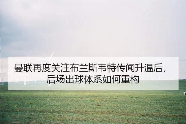 曼联再度关注布兰斯韦特传闻升温后，后场出球体系如何重构