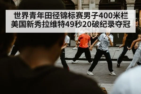 世界青年田径锦标赛男子400米栏美国新秀拉维特49秒20破纪录夺冠